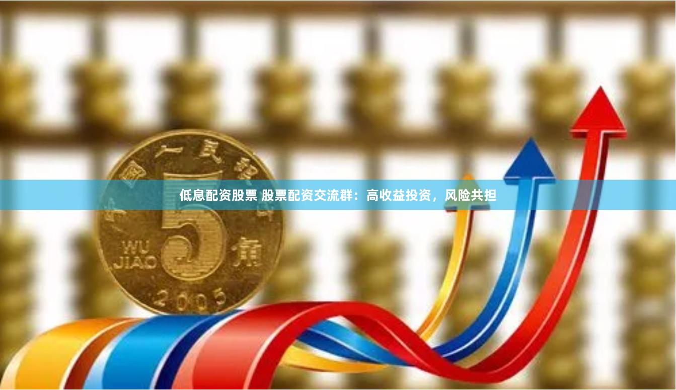 低息配资股票 股票配资交流群：高收益投资，风险共担
