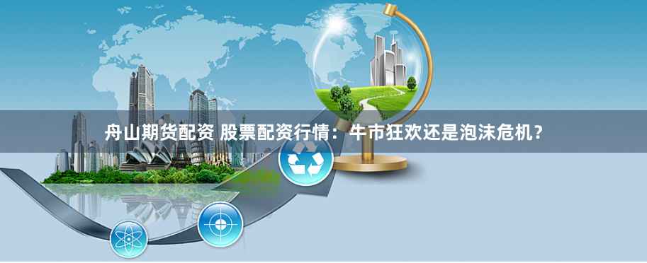 舟山期货配资 股票配资行情：牛市狂欢还是泡沫危机？
