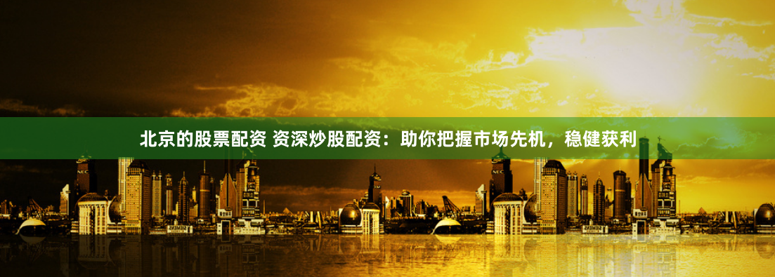 北京的股票配资 资深炒股配资：助你把握市场先机，稳健获利