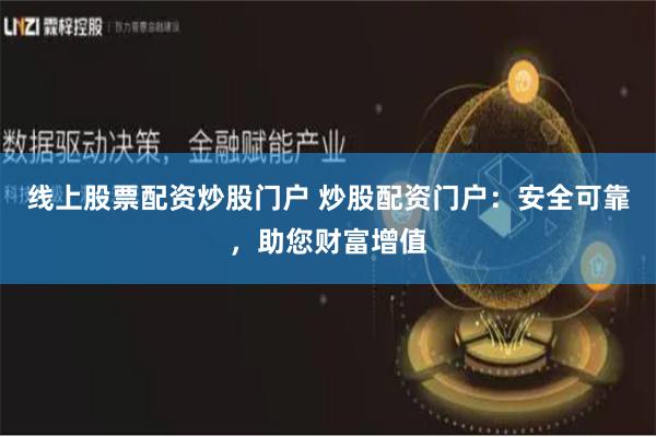 线上股票配资炒股门户 炒股配资门户：安全可靠，助您财富增值