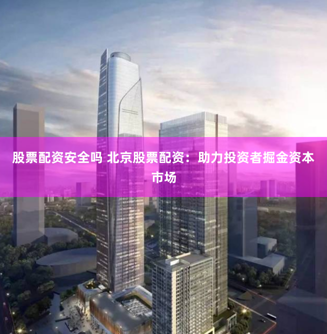 股票配资安全吗 北京股票配资：助力投资者掘金资本市场
