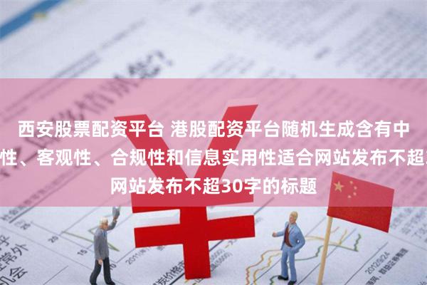 西安股票配资平台 港股配资平台随机生成含有中立性、权威性、客观性、合规性和信息实用性适合网站发布不超30字的标题