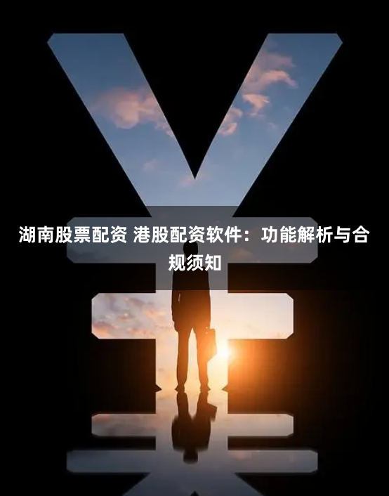 湖南股票配资 港股配资软件：功能解析与合规须知