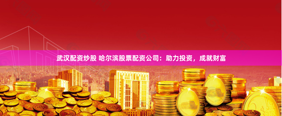 武汉配资炒股 哈尔滨股票配资公司：助力投资，成就财富