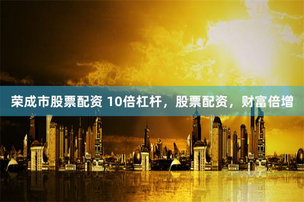 荣成市股票配资 10倍杠杆，股票配资，财富倍增