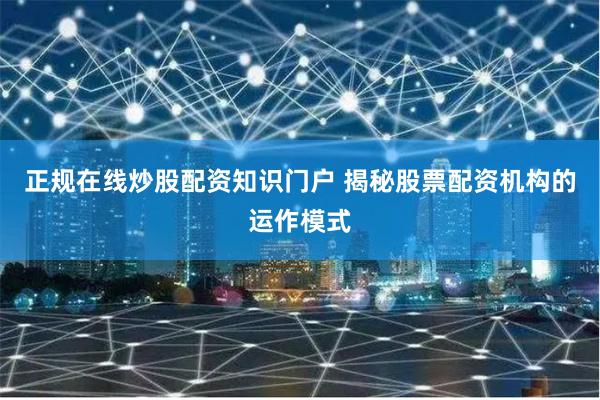 正规在线炒股配资知识门户 揭秘股票配资机构的运作模式