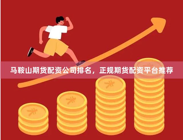 马鞍山期货配资公司排名，正规期货配资平台推荐