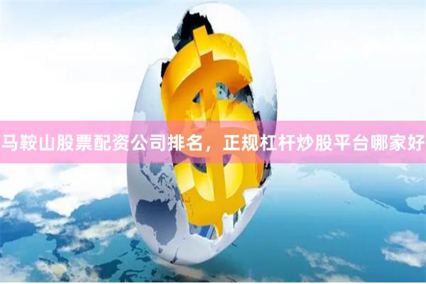 马鞍山股票配资公司排名，正规杠杆炒股平台哪家好