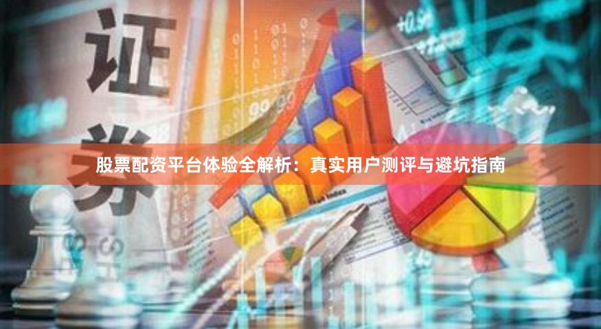 股票配资平台体验全解析：真实用户测评与避坑指南