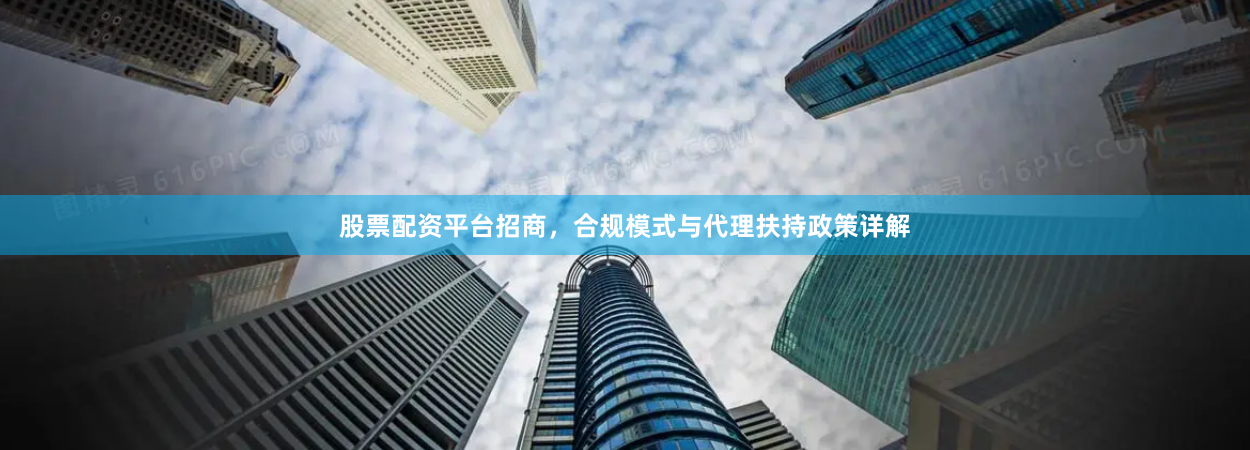 股票配资平台招商，合规模式与代理扶持政策详解