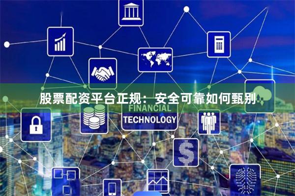 股票配资平台正规：安全可靠如何甄别