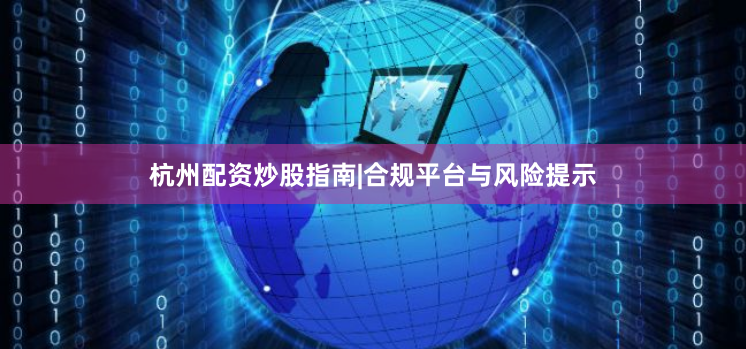 杭州配资炒股指南|合规平台与风险提示
