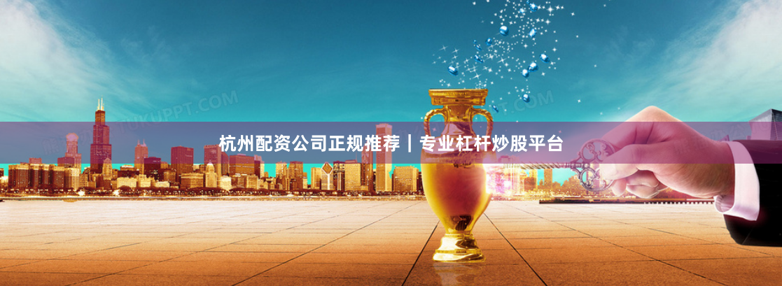 杭州配资公司正规推荐｜专业杠杆炒股平台