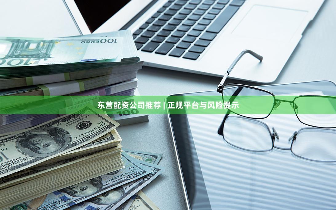 东营配资公司推荐 | 正规平台与风险提示
